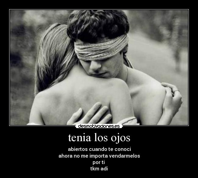 tenia los ojos - abiertos cuando te conoci
ahora no me importa vendarmelos
por ti
tkm adi