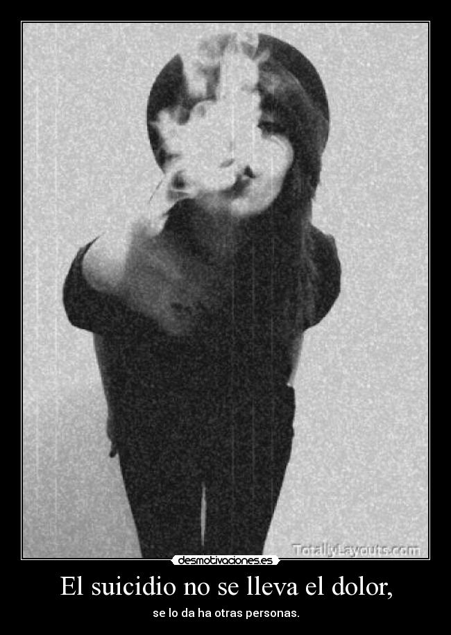 El suicidio no se lleva el dolor, - se lo da ha otras personas.