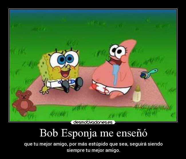 Bob Esponja me enseñó - que tu mejor amigo, por más estúpido que sea, seguirá siendo
siempre tu mejor amigo.
