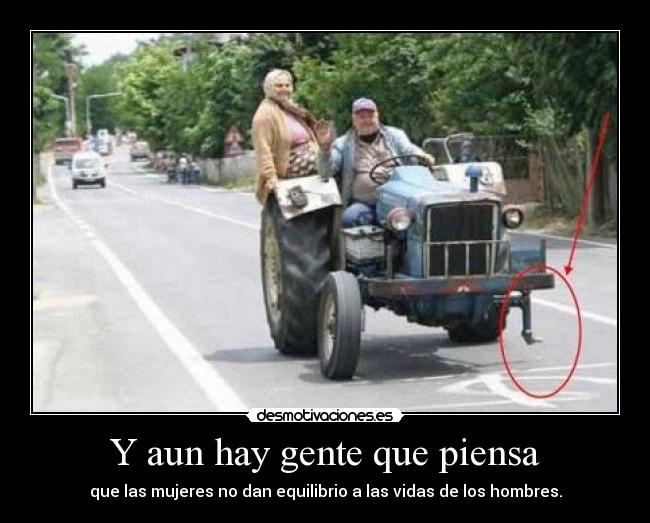 Y aun hay gente que piensa - que las mujeres no dan equilibrio a las vidas de los hombres.