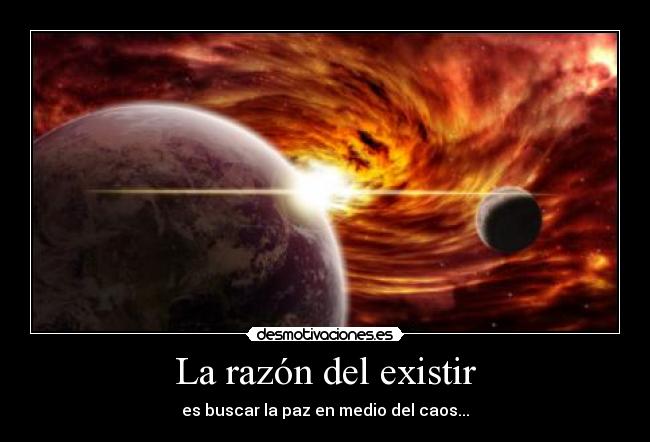 La razón del existir - es buscar la paz en medio del caos...
