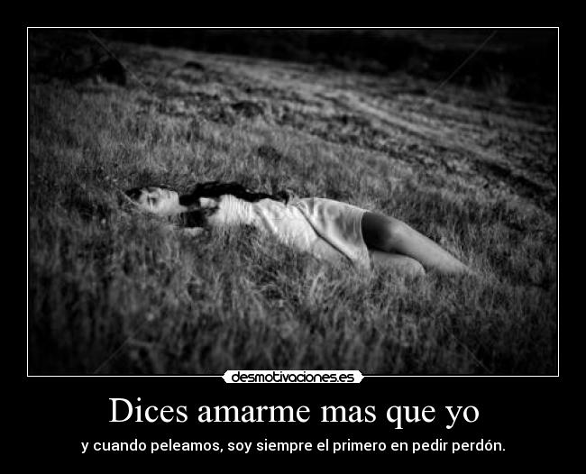 Dices amarme mas que yo - y cuando peleamos, soy siempre el primero en pedir perdón.