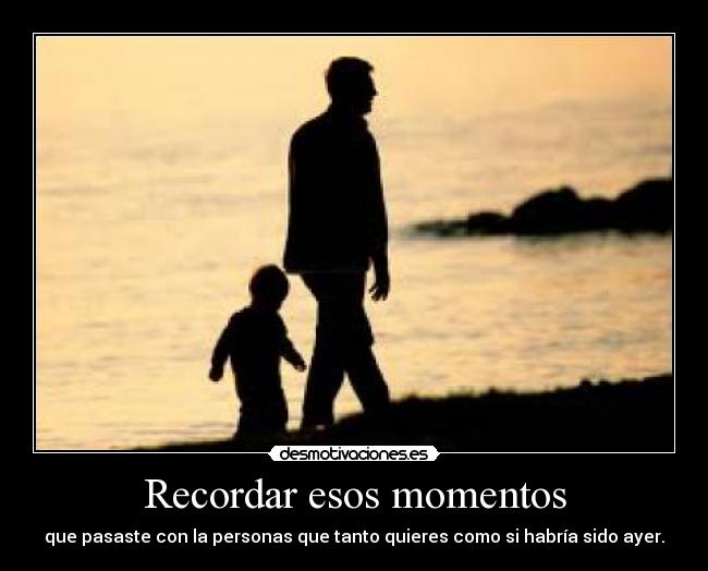 Recordar esos momentos - que pasaste con la personas que tanto quieres como si habría sido ayer.