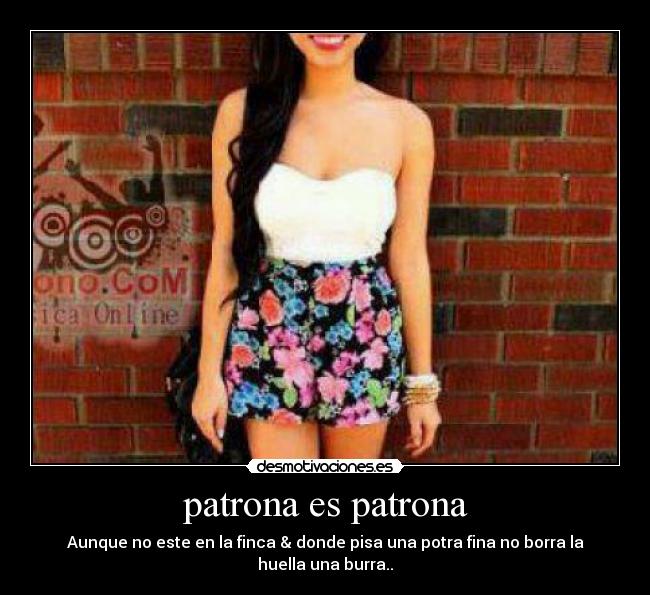 patrona es patrona - Aunque no este en la finca & donde pisa una potra fina no borra la huella una burra..