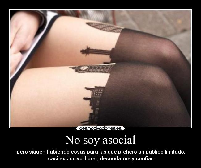 No soy asocial - pero siguen habiendo cosas para las que prefiero un público limitado,
casi exclusivo: llorar, desnudarme y confiar.