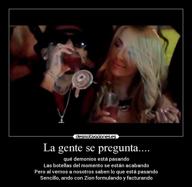 La gente se pregunta.... - qué demonios está pasando
Las botellas del momento se están acabando
Pero al vernos a nosotros saben lo que está pasando
Sencillo, ando con Zion formulando y facturando