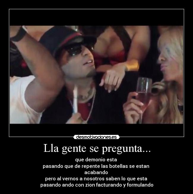 Lla gente se pregunta... - que demonio esta
pasando que de repente las botellas se estan
acabando
pero al vernos a nosotros saben lo que esta
pasando ando con zion facturando y formulando