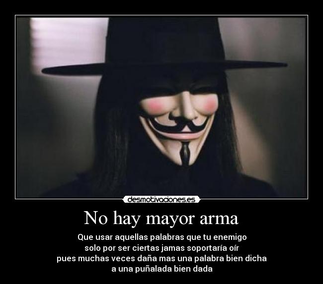 No hay mayor arma - Que usar aquellas palabras que tu enemigo
solo por ser ciertas jamas soportaría oír
pues muchas veces daña mas una palabra bien dicha
a una puñalada bien dada