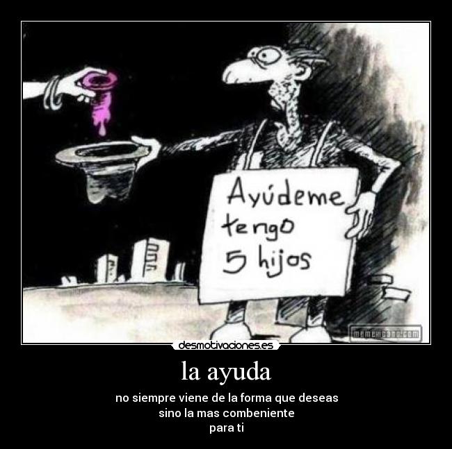 la ayuda - no siempre viene de la forma que deseas
sino la mas combeniente
para ti