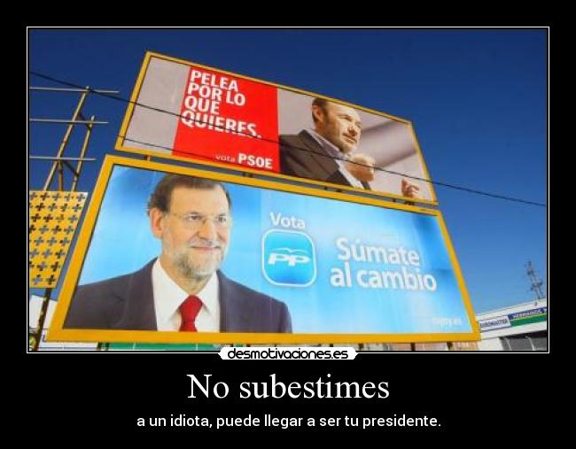 No subestimes - a un idiota, puede llegar a ser tu presidente.
