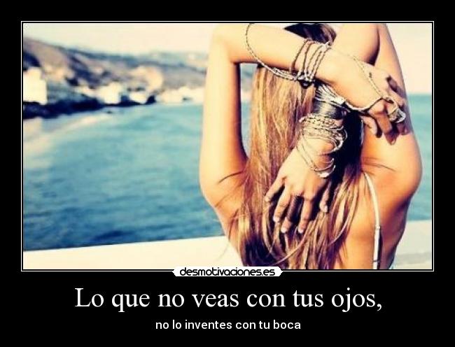Lo que no veas con tus ojos, - no lo inventes con tu boca