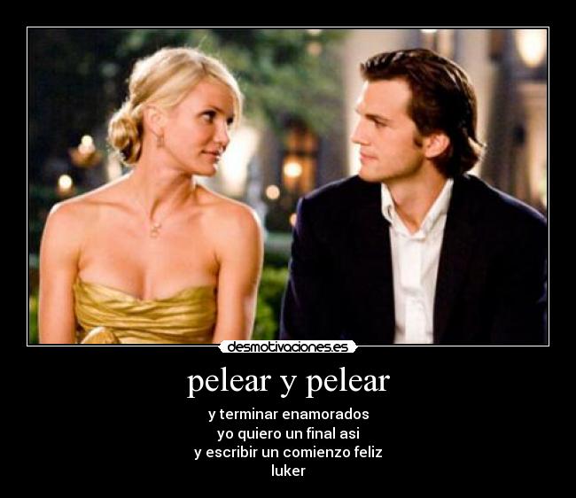 pelear y pelear - y terminar enamorados
yo quiero un final asi
y escribir un comienzo feliz
luker