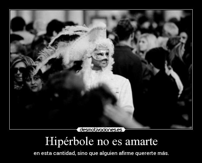 Hipérbole no es amarte - en esta cantidad, sino que alguien afirme quererte más.