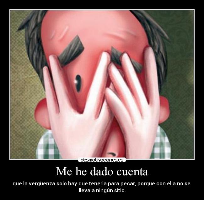 Me he dado cuenta - que la vergüenza solo hay que tenerla para pecar, porque con ella no se
lleva a ningún sitio.
