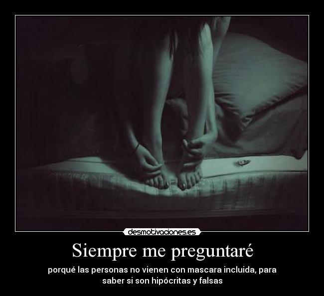 Siempre me preguntaré - porqué las personas no vienen con mascara incluida, para
saber si son hipócritas y falsas