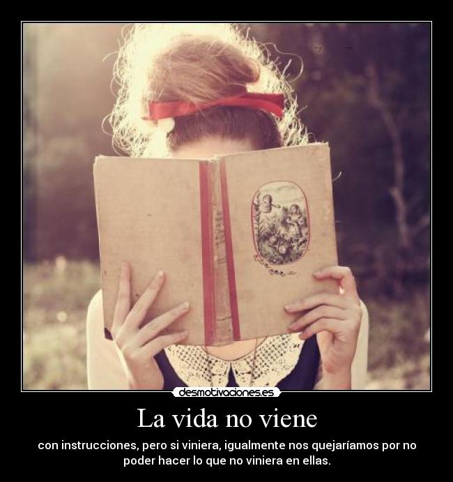 La vida no viene - con instrucciones, pero si viniera, igualmente nos quejaríamos por no
poder hacer lo que no viniera en ellas.