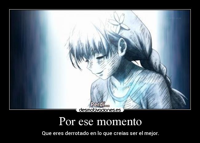 Por ese momento - Que eres derrotado en lo que creías ser el mejor.