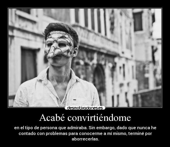 Acabé convirtiéndome - en el tipo de persona que admiraba. Sin embargo, dado que nunca he
contado con problemas para conocerme a mí mismo, terminé por
aborrecerlas.