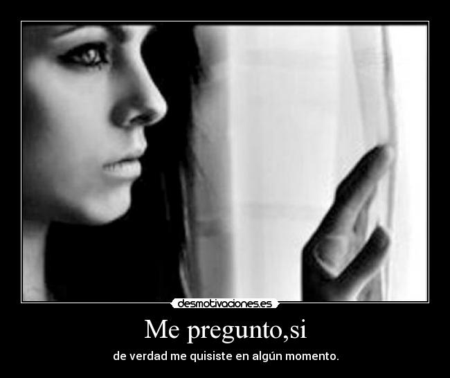 Me pregunto,si - de verdad me quisiste en algún momento.