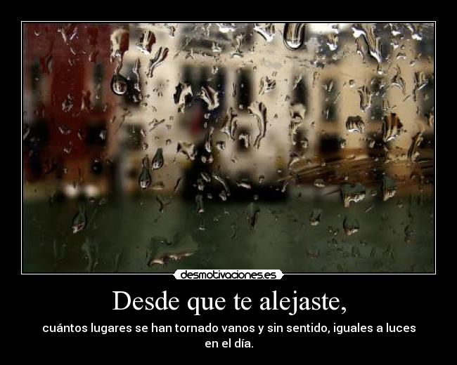 Desde que te alejaste, - cuántos lugares se han tornado vanos y sin sentido, iguales a luces en el día.