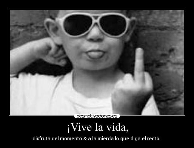 ¡Vive la vida, - disfruta del momento & a la mierda lo que diga el resto! ♡