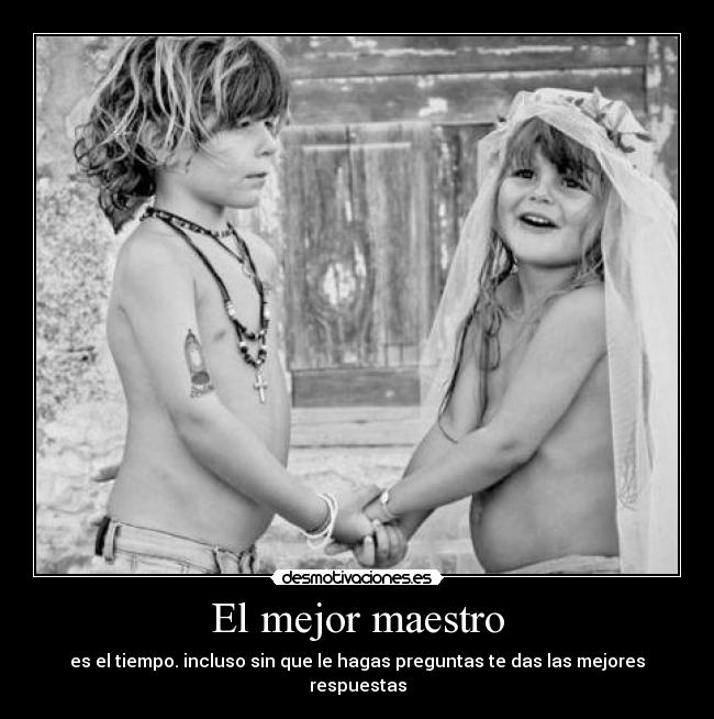 El mejor maestro - es el tiempo. incluso sin que le hagas preguntas te das las mejores respuestas