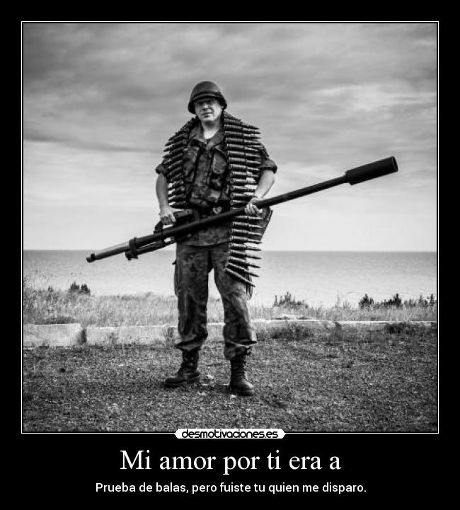 Mi amor por ti era a - Prueba de balas, pero fuiste tu quien me disparo.