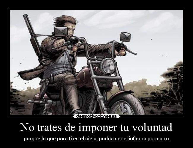 No trates de imponer tu voluntad - porque lo que para ti es el cielo, podría ser el infierno para otro.