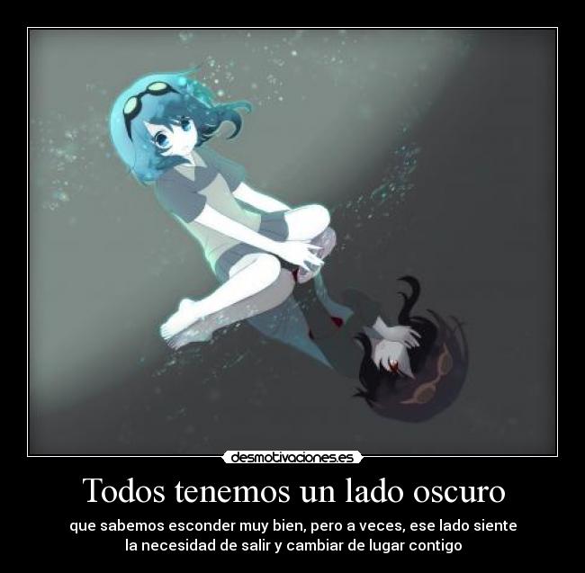 Todos tenemos un lado oscuro - que sabemos esconder muy bien, pero a veces, ese lado siente
la necesidad de salir y cambiar de lugar contigo