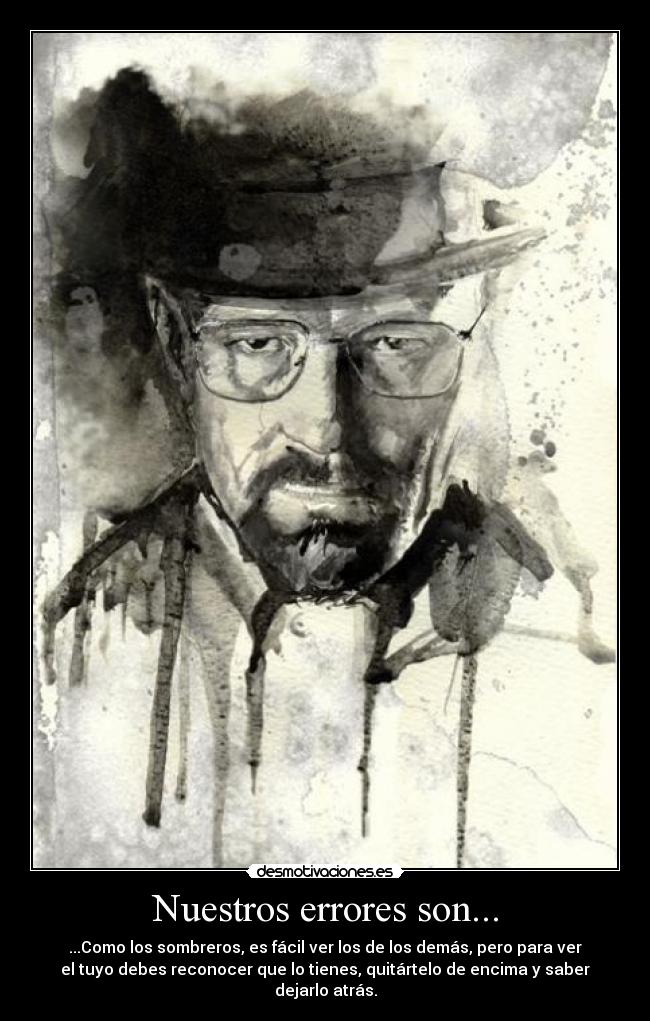 Nuestros errores son... - ...Como los sombreros, es fácil ver los de los demás, pero para ver
el tuyo debes reconocer que lo tienes, quitártelo de encima y saber
dejarlo atrás.
