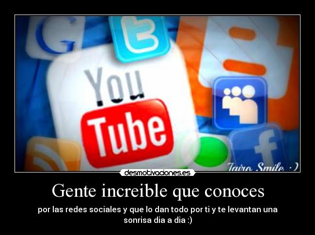 Gente increible que conoces - por las redes sociales y que lo dan todo por ti y te levantan una sonrisa dia a dia :)