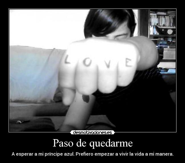 Paso de quedarme - A esperar a mi príncipe azul. Prefiero empezar a vivir la vida a mi manera.