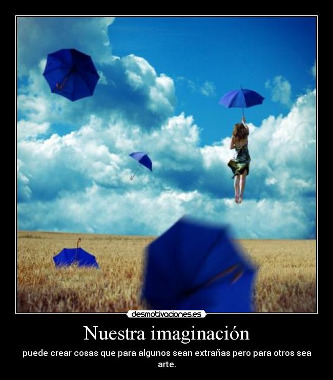 Nuestra imaginación - puede crear cosas que para algunos sean extrañas pero para otros sea arte.