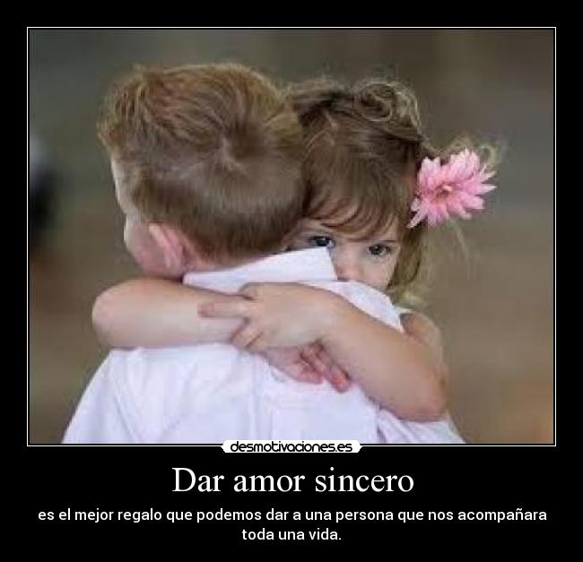 Dar amor sincero - es el mejor regalo que podemos dar a una persona que nos acompañara
toda una vida.