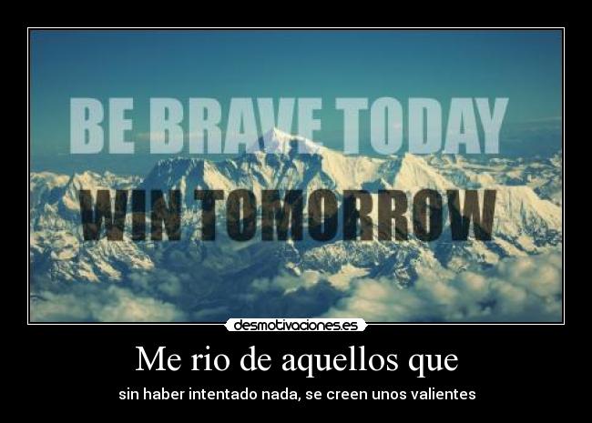 Me rio de aquellos que - sin haber intentado nada, se creen unos valientes
