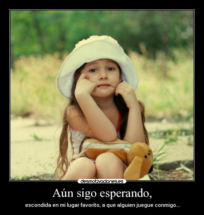 Aún sigo esperando, - escondida en mi lugar favorito, a que alguien juegue conmigo...