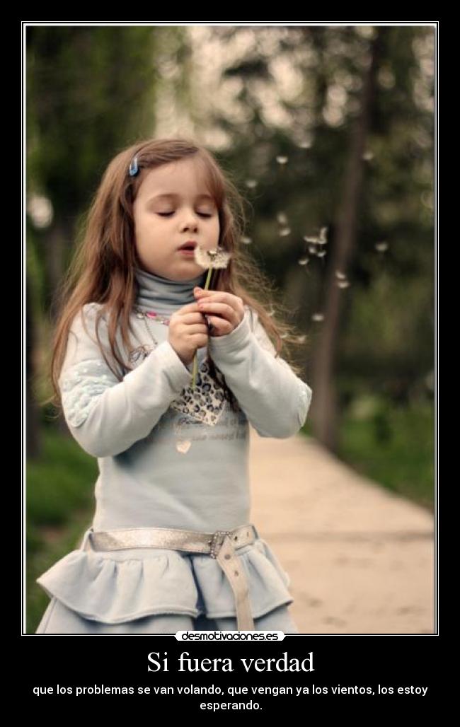 Si fuera verdad - que los problemas se van volando, que vengan ya los vientos, los estoy esperando.