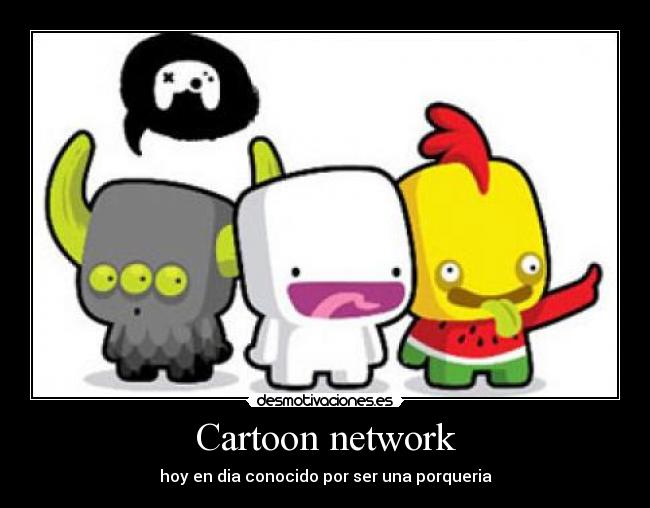 Cartoon network - hoy en dia conocido por ser una porqueria