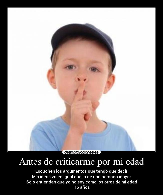 Antes de criticarme por mi edad - Escuchen los argumentos que tengo que decir.
Mis ideas valen igual que la de una persona mayor
Solo entiendan que yo no soy como los otros de mi edad
16 años