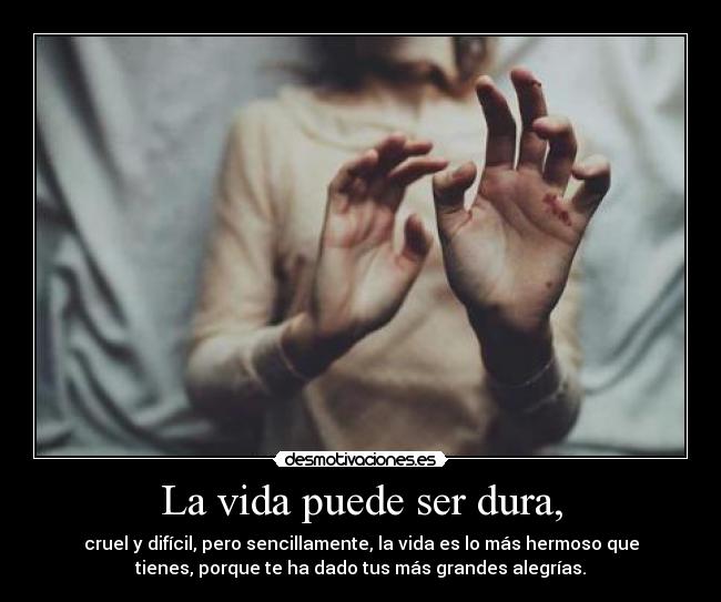 La vida puede ser dura, - cruel y difícil, pero sencillamente, la vida es lo más hermoso que
tienes, porque te ha dado tus más grandes alegrías.