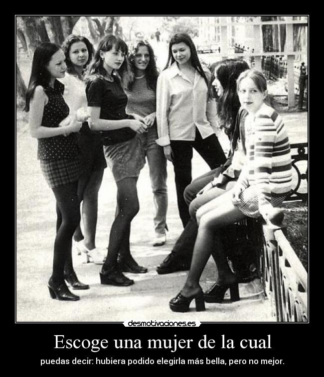 Escoge una mujer de la cual - puedas decir: hubiera podido elegirla más bella, pero no mejor.