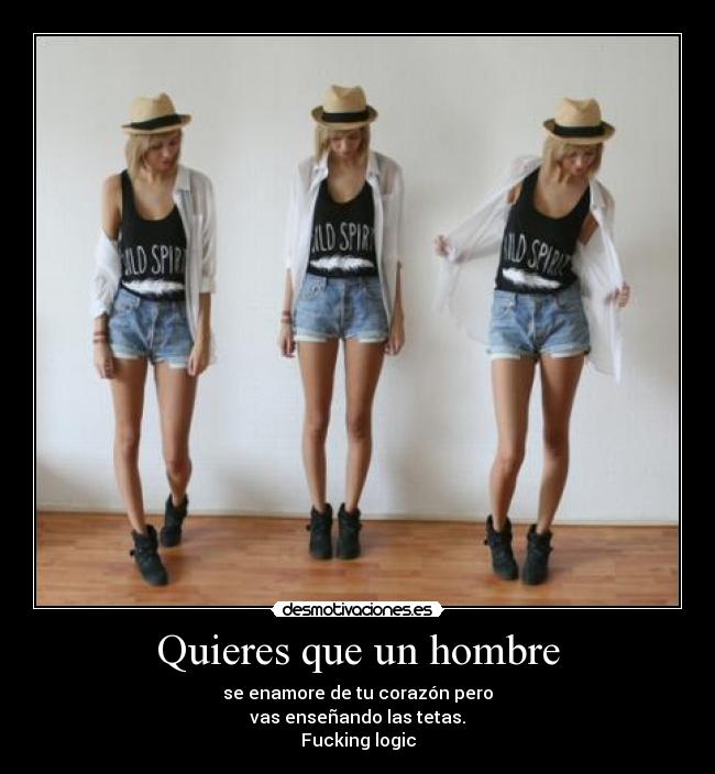 Quieres que un hombre - se enamore de tu corazón pero
vas enseñando las tetas.
Fucking logic