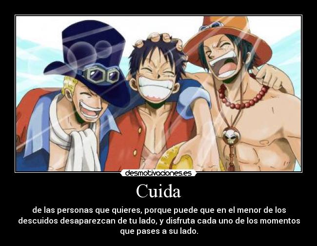 Cuida - de las personas que quieres, porque puede que en el menor de los
descuidos desaparezcan de tu lado, y disfruta cada uno de los momentos
que pases a su lado.