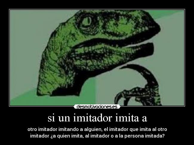 si un imitador imita a - otro imitador imitando a alguien, el imitador que imita al otro
imitador ¿a quien imita, al imitador o a la persona imitada?