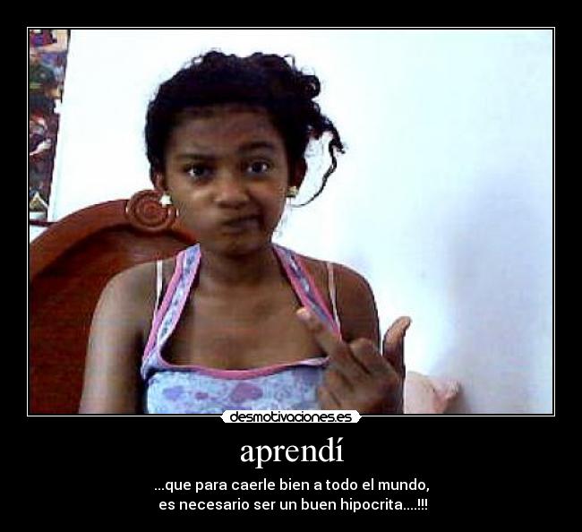 aprendí - ...que para caerle bien a todo el mundo,
es necesario ser un buen hipocrita....!!!