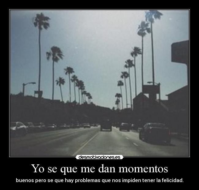Yo se que me dan momentos - buenos pero se que hay problemas que nos impiden tener la felicidad.