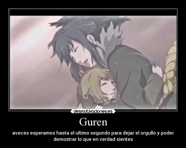 Guren - aveces esperamos hasta el ultimo segundo para dejar el orgullo y poder
demostrar lo que en verdad sientes