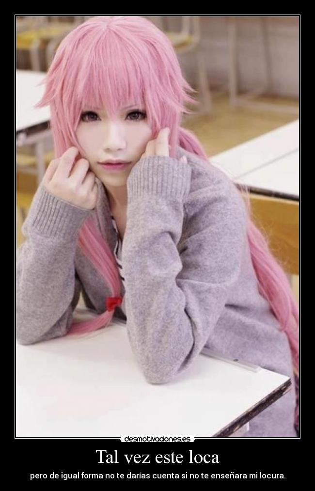 Tal vez este loca - pero de igual forma no te darías cuenta si no te enseñara mi locura.