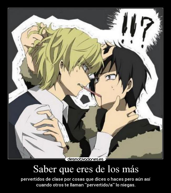 Saber que eres de los más - pervertidos de clase por cosas que dices o haces pero aún así
cuando otros te llaman pervertido/a lo niegas.