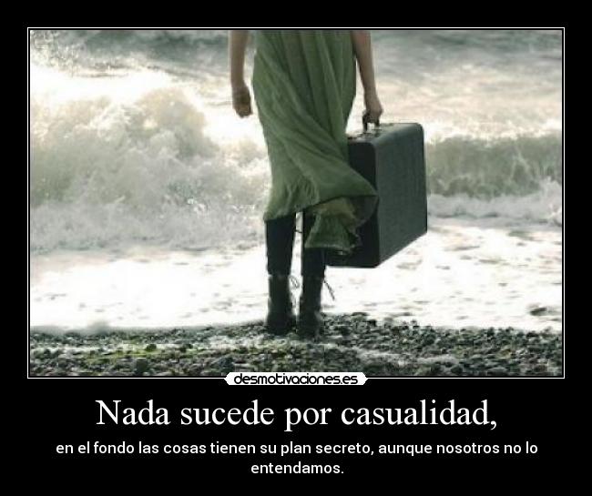 Nada sucede por casualidad, - en el fondo las cosas tienen su plan secreto, aunque nosotros no lo entendamos.